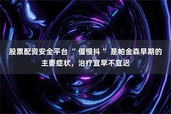 股票配资安全平台 “ 僵慢抖 ” 是帕金森早期的主要症状，治疗宜早不宜迟