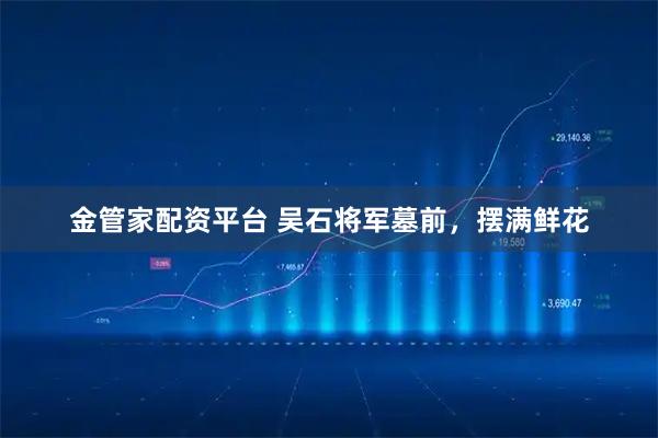 金管家配资平台 吴石将军墓前，摆满鲜花