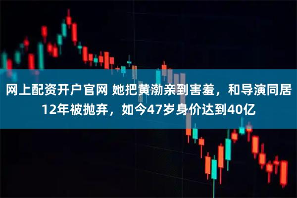 网上配资开户官网 她把黄渤亲到害羞，和导演同居12年被抛弃，如今47岁身价达到40亿