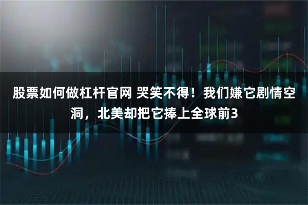 股票如何做杠杆官网 哭笑不得！我们嫌它剧情空洞，北美却把它捧上全球前3