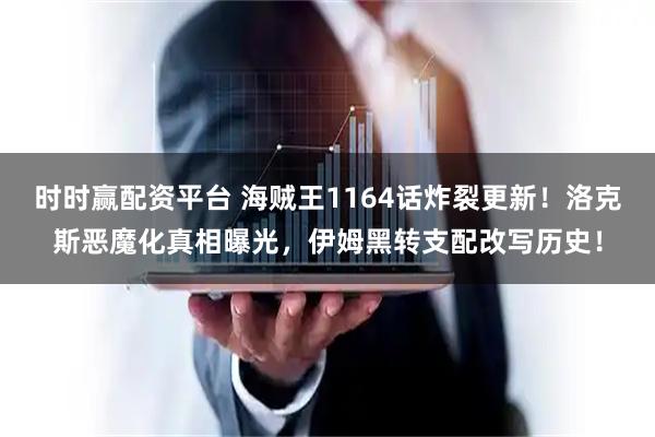 时时赢配资平台 海贼王1164话炸裂更新！洛克斯恶魔化真相曝光，伊姆黑转支配改写历史！