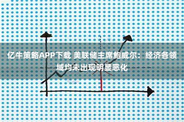亿牛策略APP下载 美联储主席鲍威尔：经济各领域均未出现明显恶化