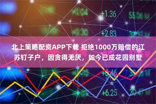 北上策略配资APP下载 拒绝1000万赔偿的江苏钉子户，因贪得无厌，如今已成花园别墅