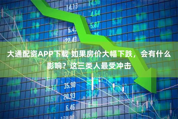 大通配资APP下载 如果房价大幅下跌，会有什么影响？这三类人最受冲击