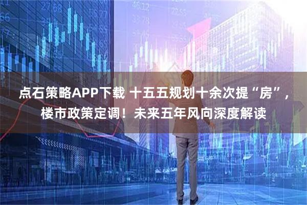 点石策略APP下载 十五五规划十余次提“房”，楼市政策定调！未来五年风向深度解读