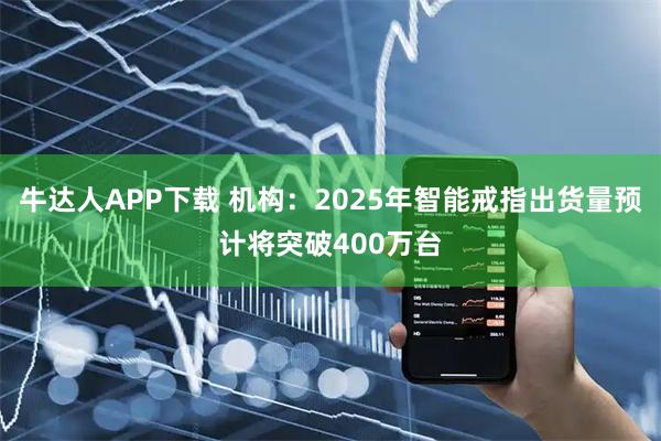 牛达人APP下载 机构：2025年智能戒指出货量预计将突破400万台