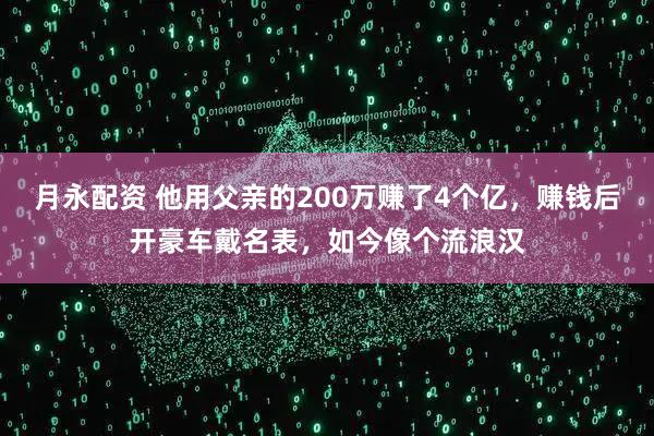 月永配资 他用父亲的200万赚了4个亿，赚钱后开豪车戴名表，如今像个流浪汉