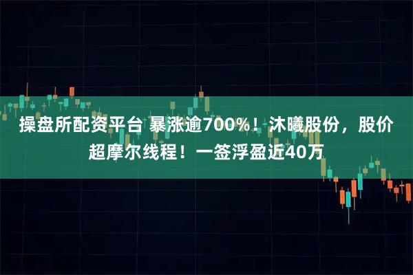 操盘所配资平台 暴涨逾700%！沐曦股份，股价超摩尔线程！一签浮盈近40万
