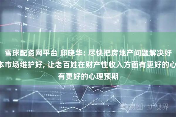 雪球配资网平台 邱晓华: 尽快把房地产问题解决好, 把资本市场维护好, 让老百姓在财产性收入方面有更好的心理预期