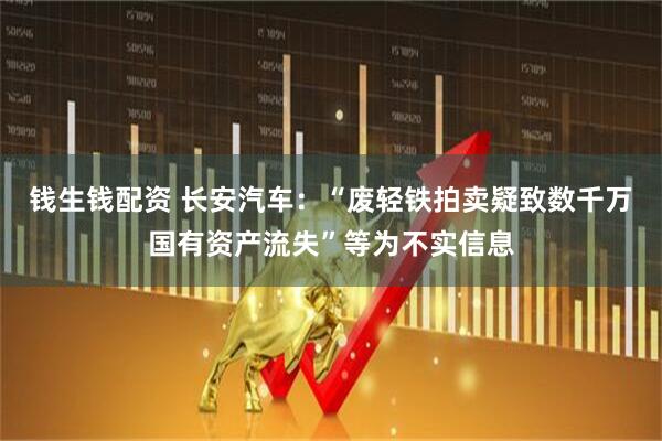 钱生钱配资 长安汽车：“废轻铁拍卖疑致数千万国有资产流失”等为不实信息
