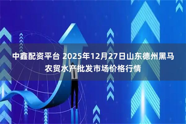 中鑫配资平台 2025年12月27日山东德州黑马农贸水产批发市场价格行情
