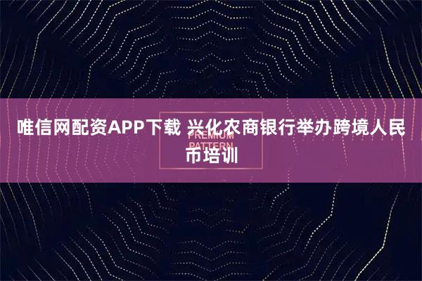 唯信网配资APP下载 兴化农商银行举办跨境人民币培训