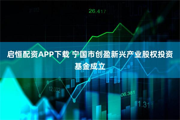 启恒配资APP下载 宁国市创盈新兴产业股权投资基金成立