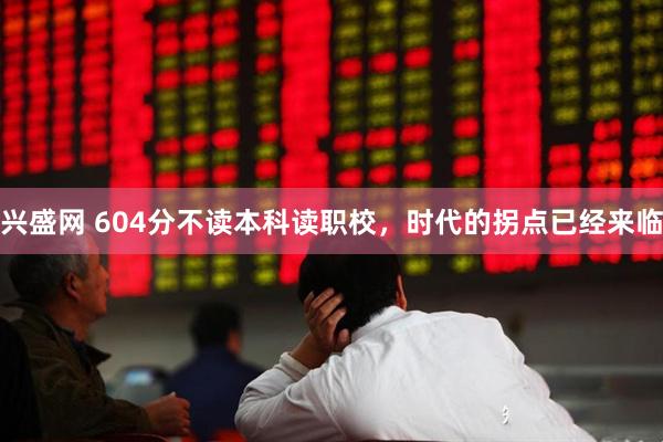 兴盛网 604分不读本科读职校，时代的拐点已经来临