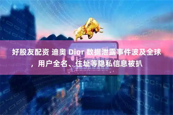 好股友配资 迪奥 Dior 数据泄露事件波及全球，用户全名、住址等隐私信息被扒