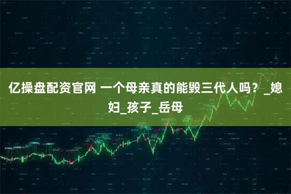 亿操盘配资官网 一个母亲真的能毁三代人吗？_媳妇_孩子_岳母