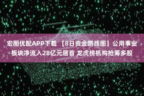 宏图优配APP下载 【8日资金路线图】公用事业板块净流入28亿元居首 龙虎榜机构抢筹多股