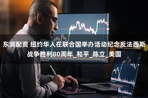 东润配资 纽约华人在联合国举办活动纪念反法西斯战争胜利80周年_和平_陈立_美国