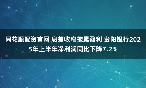 同花顺配资官网 息差收窄拖累盈利 贵阳银行2025年上半年净利润同比下降7.2%