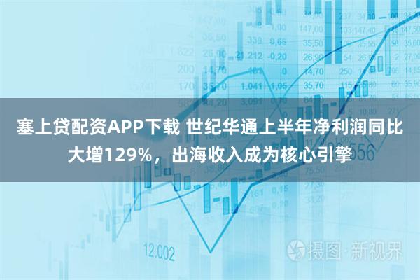 塞上贷配资APP下载 世纪华通上半年净利润同比大增129%，出海收入成为核心引擎