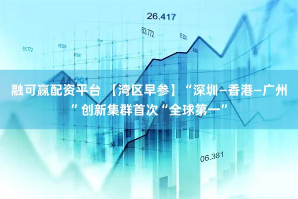 融可赢配资平台 【湾区早参】“深圳—香港—广州”创新集群首次“全球第一”