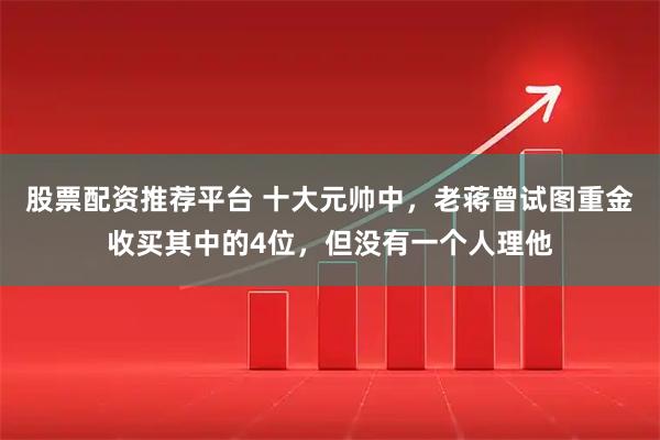 股票配资推荐平台 十大元帅中，老蒋曾试图重金收买其中的4位，但没有一个人理他