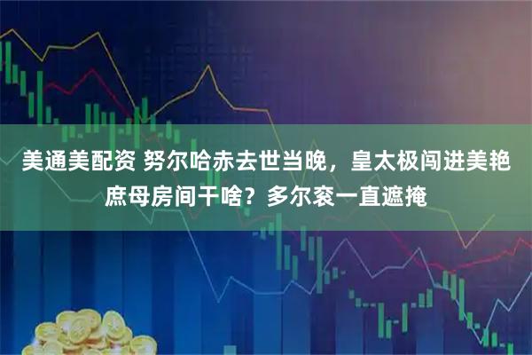 美通美配资 努尔哈赤去世当晚，皇太极闯进美艳庶母房间干啥？多尔衮一直遮掩