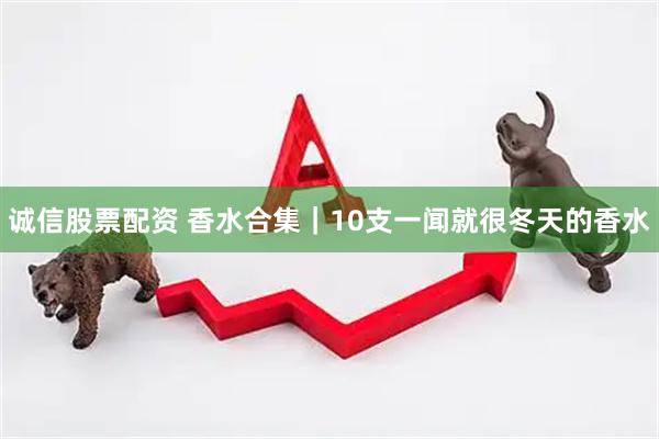 诚信股票配资 香水合集｜10支一闻就很冬天的香水