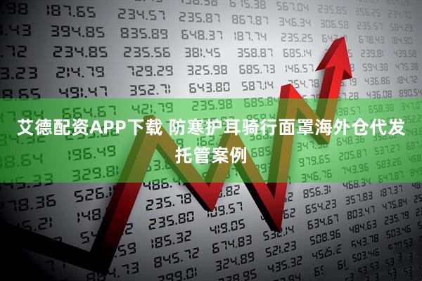 艾德配资APP下载 防寒护耳骑行面罩海外仓代发托管案例
