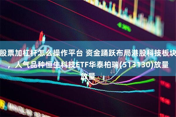 股票加杠杆怎么操作平台 资金踊跃布局港股科技板块，人气品种恒生科技ETF华泰柏瑞(513130)放量