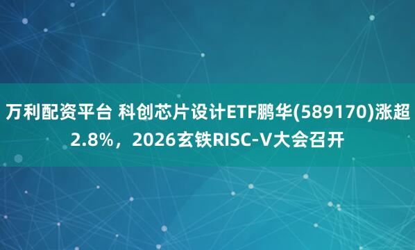 万利配资平台 科创芯片设计ETF鹏华(589170)涨超2.8%，2026玄铁RISC-V大会召开